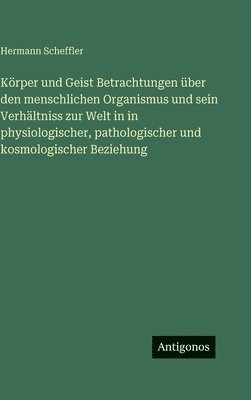 Körper und Geist Betrachtungen über den menschlichen Organismus und sein Verhältniss zur Welt in in physiologischer, pathologischer und kosmologischer Beziehung