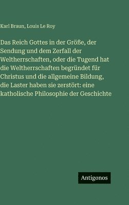 Reich Gottes in der Größe, der Sendung und dem Zerfall der Weltherrschaften, oder die Tugend hat die Weltherrschaften begründet für Christus und die allgemeine Bildung, die Laster haben sie zerstört