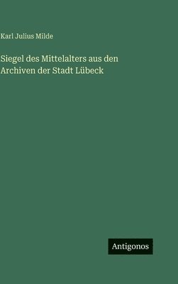 Karl Julius Milde - Siegel des Mittelalters aus den Archiven der Stadt Lübeck, Inbunden