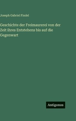 Geschichte der Freimaurerei von der Zeit ihres Entstehens bis auf die Gegenwart