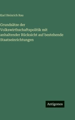 Grundsätze der Volkswirthschaftspolitik mit anhaltender Rücksicht auf bestehende Staatseinrichtungen