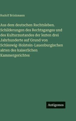 Aus dem deutschen Rechtsleben. Schilderungen des Rechtsganges und des Kulturzustandes der lezten drei Jahrhunderte auf Grund von Schleswig-Holstein-Lauenburgischen akten des kaiserlichen Kammergerichtes