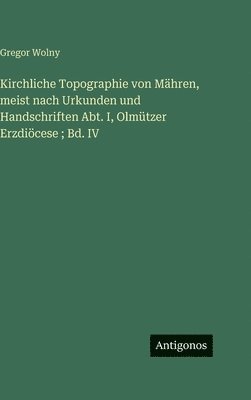 Kirchliche Topographie von Mähren, meist nach Urkunden und Handschriften Abt. I, Olmützer Erzdiöcese; Bd. IV