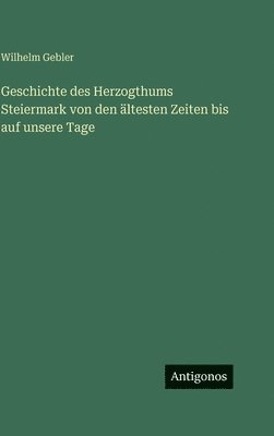 Wilhelm Gebler - Geschichte des Herzogthums Steiermark von den ältesten Zeiten bis auf unsere Tage, Inbunden