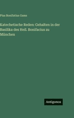 Pius Bonifatius Gams - Katechetische Reden: Gehalten in der Basilika des Heil. Bonifacius zu München, Inbunden