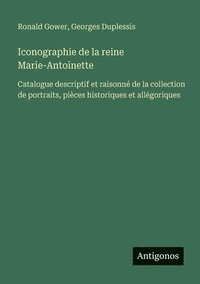 bokomslag Iconographie de la reine Marie-Antoinette: Catalogue descriptif et raisonné de la collection de portraits, pièces historiques et allégoriques