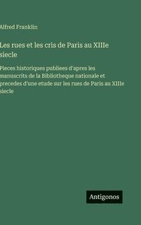 bokomslag Les rues et les cris de Paris au XIIIe siecle: Pieces historiques publiees d'apres les manuscrits de la Bibliotheque nationale et precedes d'une etude