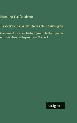 Hippolyte Ferréol Rivière - Histoire des institutions de l'Auvergne: Contenant un essai historique sur le droit public et privé dans cette province. Tome 2, Inbunden