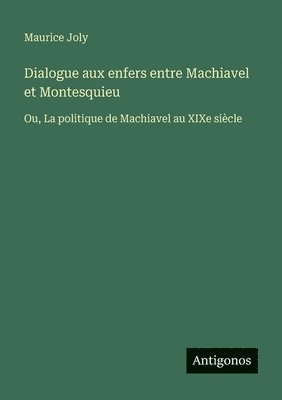 Dialogue aux enfers entre Machiavel et Montesquieu: Ou, La politique de Machiavel au XIXe siècle