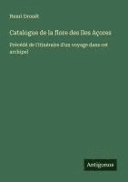 bokomslag Catalogue de la flore des Iles Açores: Précédé de l'itinéraire d'un voyage dans cet archipel
