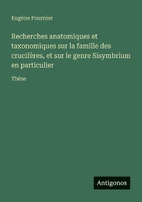 Recherches anatomiques et taxonomiques sur la famille des crucifères, et sur le genre Sisymbrium en particulier