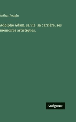 Adolphe Adam, sa vie, sa carrière, ses mémoires artistiques.
