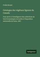 bokomslag Catalogue des végétaux ligneux du Canada: Pour servir à l'intelligence des collections de bois économiques envoyées à l'Exposition universelle de Pari