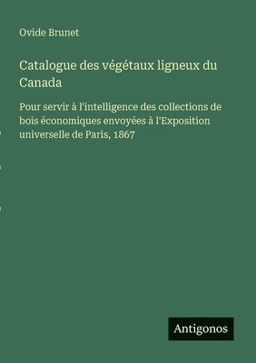 bokomslag Catalogue des végétaux ligneux du Canada: Pour servir à l'intelligence des collections de bois économiques envoyées à l'Exposition universelle de Pari