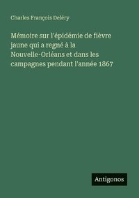 bokomslag Mémoire sur l'épidémie de fièvre jaune qui a regné à la Nouvelle-Orléans et dans les campagnes pendant l'année 1867