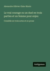 bokomslag Le vrai courage ou un duel en trois parties et un femme pour enjeu: Comédie en trois actes et en prose