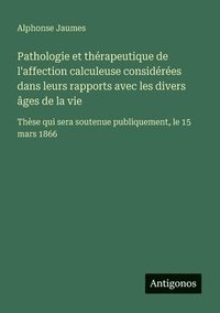 bokomslag Pathologie et thérapeutique de l'affection calculeuse considérées dans leurs rapports avec les divers âges de la vie: Thèse qui sera soutenue publique