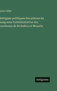 bokomslag Intrigues politiques des princes du sang sous l'administration des cardinaux de Richelieu et Mazarin