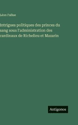 bokomslag Intrigues politiques des princes du sang sous l'administration des cardinaux de Richelieu et Mazarin