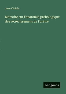 Mémoire sur l'anatomie pathologique des rétrécissemens de l'urètre