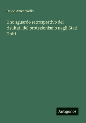 David Ames Wells - Uno sguardo retrospettivo dei risultati del protezionismo negli Stati Uniti, Häftad