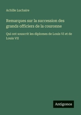 Remarques sur la succession des grands officiers de la couronne: Qui ont souscrit les diplomes de Louis VI et de Louis VII
