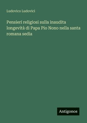 Pensieri religiosi sulla inaudita longevità di Papa Pio Nono nella santa romana sedia