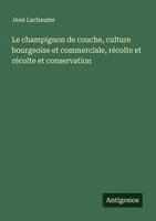 bokomslag Le champignon de couche, culture bourgeoise et commerciale, récolte et récolte et conservation