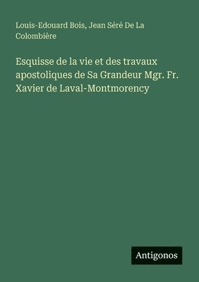 Esquisse de la vie et des travaux apostoliques de Sa Grandeur Mgr. Fr. Xavier de Laval-Montmorency