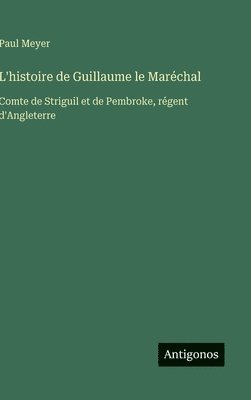 L'histoire de Guillaume le Maréchal: Comte de Striguil et de Pembroke, régent d'Angleterre