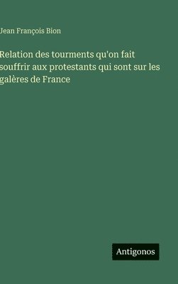 Relation des tourments qu'on fait souffrir aux protestants qui sont sur les galères de France