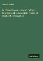 bokomslag Le champignon de couche, culture bourgeoise et commerciale, récolte et récolte et conservation