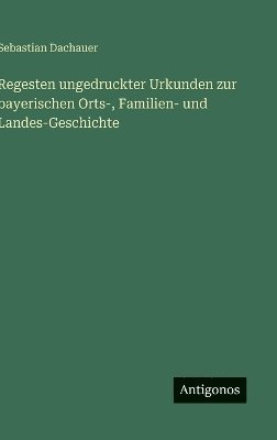 Sebastian Dachauer - Regesten ungedruckter Urkunden zur bayerischen Orts-, Familien- und Landes-Geschichte, Inbunden