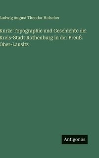 bokomslag Kurze Topographie und Geschichte der Kreis-Stadt Rothenburg in der Preuß. Ober-Lausitz