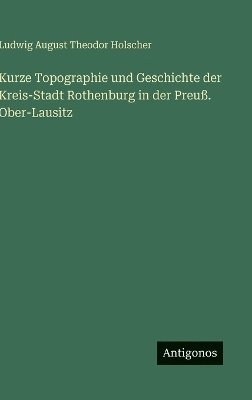 bokomslag Kurze Topographie und Geschichte der Kreis-Stadt Rothenburg in der Preuß. Ober-Lausitz