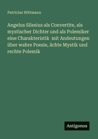 bokomslag Angelus Silesius als Convertite, als mystischer Dichter und als Polemiker eine Charakteristik mit Andeutungen über wahre Poesie, ächte Mystik und rechte Polemik