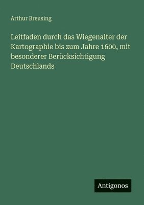 Leitfaden durch das Wiegenalter der Kartographie bis zum Jahre 1600, mit besonderer Berücksichtigung Deutschlands