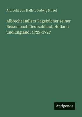 Albrecht Hallers Tagebücher seiner Reisen nach Deutschland, Holland und England, 1723-1727 1