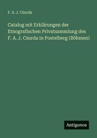 bokomslag Catalog mit Erklärungen der Etnografischen Privatsammlung des F. A. J. Czurda in Postelberg (Böhmen)