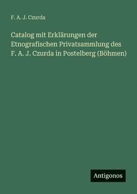 bokomslag Catalog mit Erklärungen der Etnografischen Privatsammlung des F. A. J. Czurda in Postelberg (Böhmen)