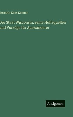 bokomslag Der Staat Wisconsin; seine Hülfsquellen und Vorzüge für Auswanderer