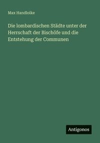 bokomslag lombardischen Städte unter der Herrschaft der Bischöfe und die Entstehung der Communen