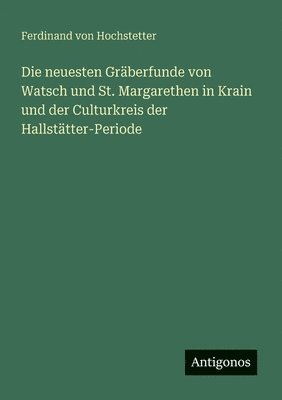 bokomslag Die neuesten Gräberfunde von Watsch und St. Margarethen in Krain und der Culturkreis der Hallstätter-Periode