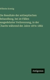 bokomslag Die Resultate der antiseptischen Behandlung, bei 20 Fällen ausgedehnter Verbrennung, in der Charite während der Jahre 1874-1882
