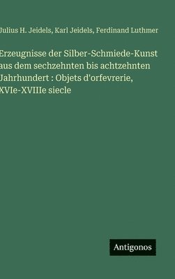 bokomslag Erzeugnisse der Silber-Schmiede-Kunst aus dem sechzehnten bis achtzehnten Jahrhundert: Objets d'orfevrerie, XVIe-XVIIIe siecle