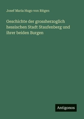 bokomslag Geschichte der grossherzoglich hessischen Stadt Staufenberg und ihrer beiden Burgen