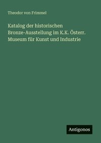 bokomslag Katalog der historischen Bronze-Ausstellung im K.K. Österr. Museum für Kunst und Industrie