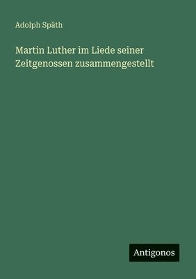 Adolph Späth - Martin Luther im Liede seiner Zeitgenossen zusammengestellt, Häftad