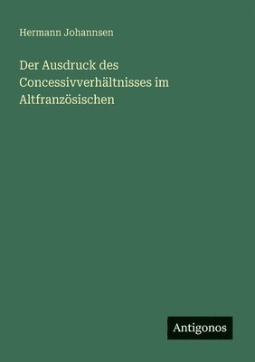 Hermann Johannsen - Ausdruck des Concessivverhältnisses im Altfranzösischen, Häftad