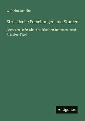 Etruskische Forschungen und Studien: Sechstes Heft: Die etruskischen Beamten- und Priester-Titel 1